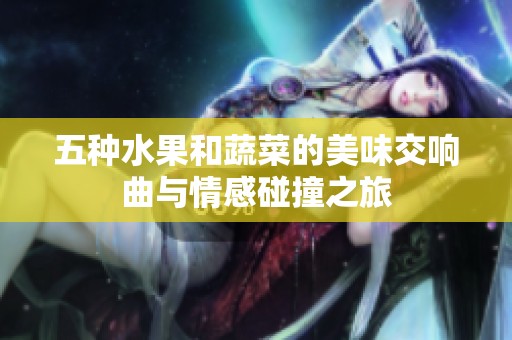 五种水果和蔬菜的美味交响曲与情感碰撞之旅