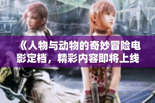 《人物与动物的奇妙冒险电影定档，精彩内容即将上线》