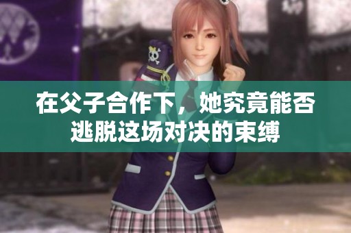 在父子合作下，她究竟能否逃脱这场对决的束缚