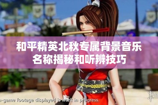 和平精英北秋专属背景音乐名称揭秘和听辨技巧 和平精英北秋专属背景音乐名称揭秘和听辨技巧