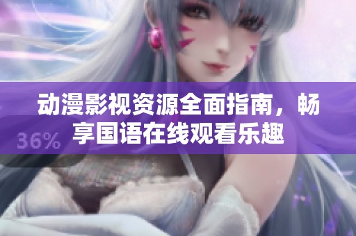 动漫影视资源全面指南，畅享国语在线观看乐趣