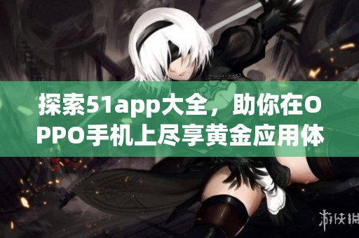 探索51app大全，助你在OPPO手机上尽享黄金应用体验