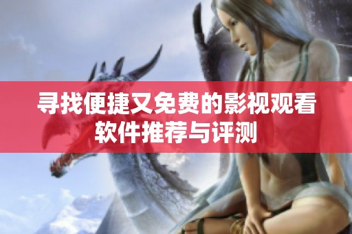 寻找便捷又免费的影视观看软件推荐与评测