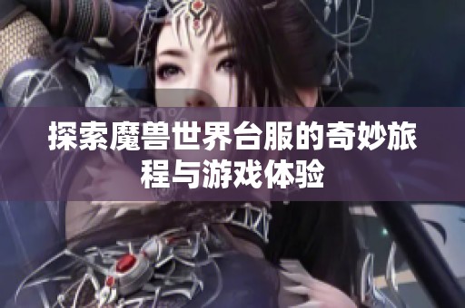 探索魔兽世界台服的奇妙旅程与游戏体验