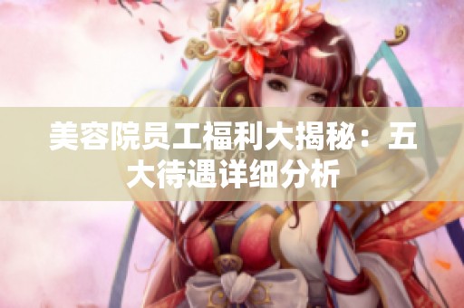 美容院员工福利大揭秘：五大待遇详细分析