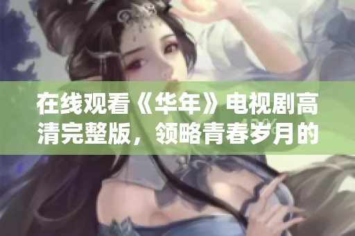 在线观看《华年》电视剧高清完整版，领略青春岁月的精彩演绎