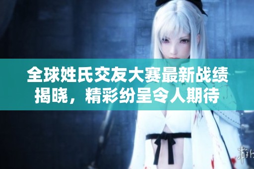 全球姓氏交友大赛最新战绩揭晓，精彩纷呈令人期待