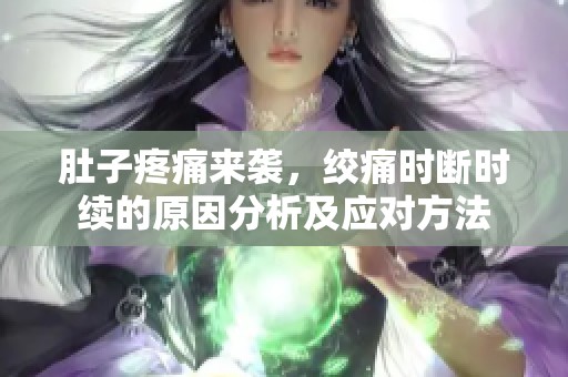 肚子疼痛来袭，绞痛时断时续的原因分析及应对方法