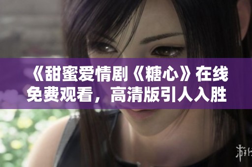《甜蜜爱情剧《糖心》在线免费观看，高清版引人入胜》