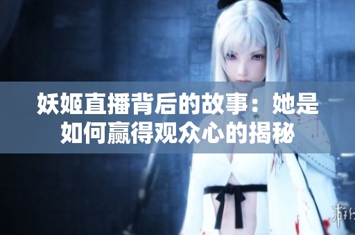 妖姬直播背后的故事：她是如何赢得观众心的揭秘