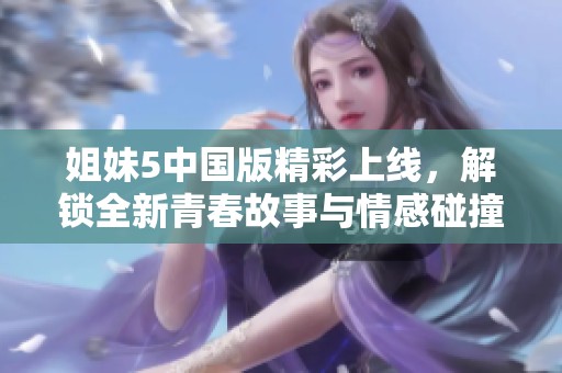 姐妹5中国版精彩上线，解锁全新青春故事与情感碰撞