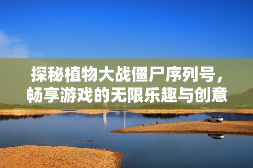 探秘植物大战僵尸序列号，畅享游戏的无限乐趣与创意组合