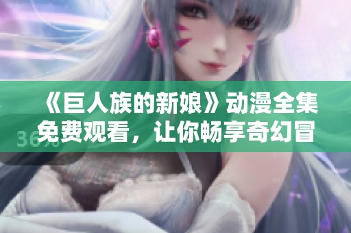 《巨人族的新娘》动漫全集免费观看，让你畅享奇幻冒险之旅