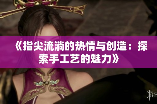 《指尖流淌的热情与创造：探索手工艺的魅力》