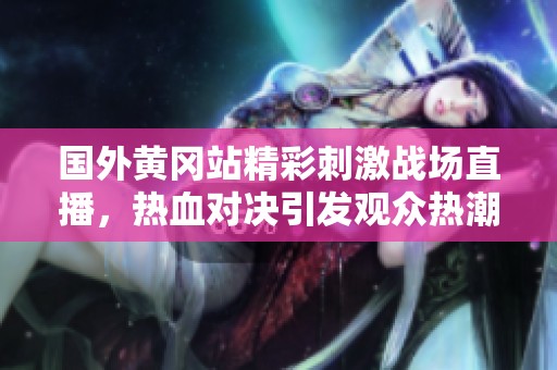国外黄冈站精彩刺激战场直播，热血对决引发观众热潮