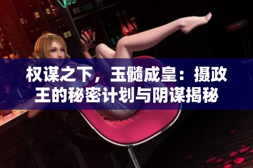 权谋之下，玉髓成皇：摄政王的秘密计划与阴谋揭秘