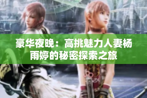 豪华夜晚：高挑魅力人妻杨雨婷的秘密探索之旅