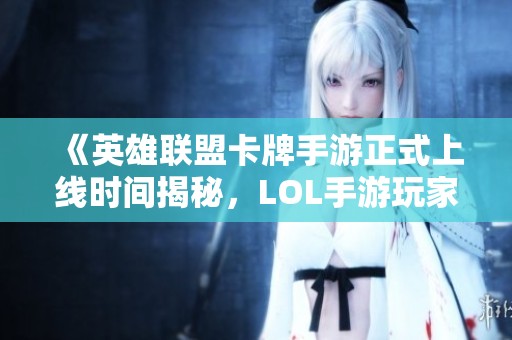 《英雄联盟卡牌手游正式上线时间揭秘，LOL手游玩家期待已久》