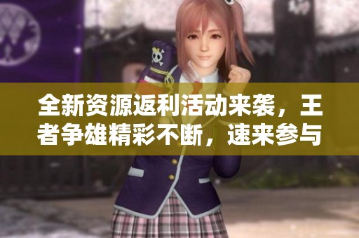 全新资源返利活动来袭，王者争雄精彩不断，速来参与！