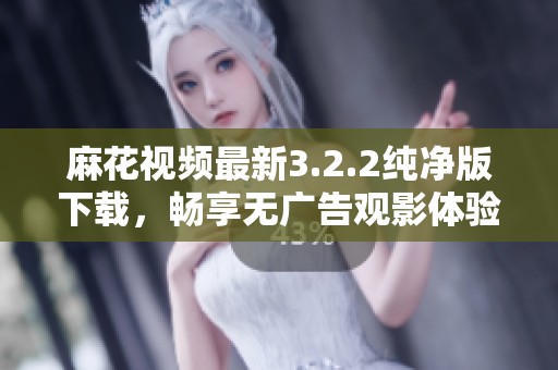 麻花视频最新3.2.2纯净版下载，畅享无广告观影体验