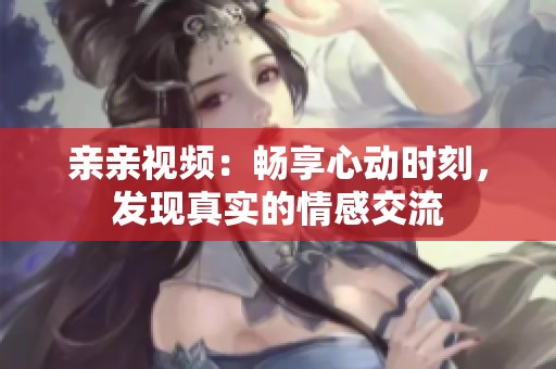 亲亲视频：畅享心动时刻，发现真实的情感交流