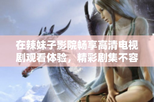 在辣妹子影院畅享高清电视剧观看体验，精彩剧集不容错过