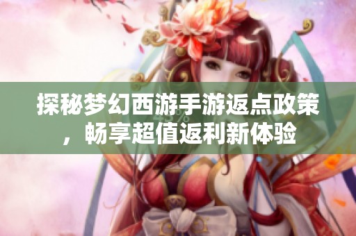 探秘梦幻西游手游返点政策，畅享超值返利新体验