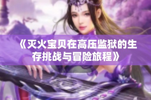 《灭火宝贝在高压监狱的生存挑战与冒险旅程》