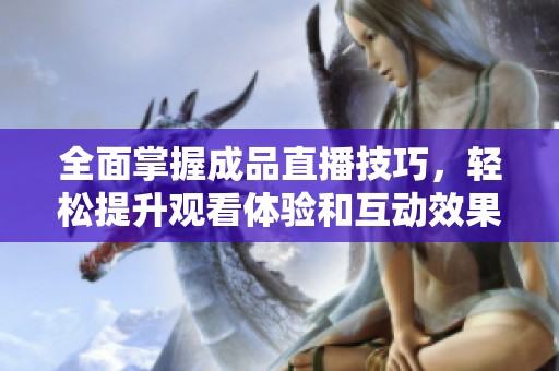 全面掌握成品直播技巧，轻松提升观看体验和互动效果