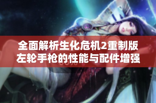 全面解析生化危机2重制版左轮手枪的性能与配件增强效果