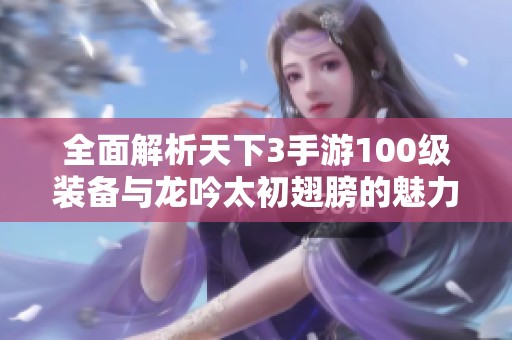 全面解析天下3手游100级装备与龙吟太初翅膀的魅力特点