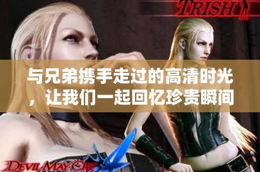 与兄弟携手走过的高清时光，让我们一起回忆珍贵瞬间