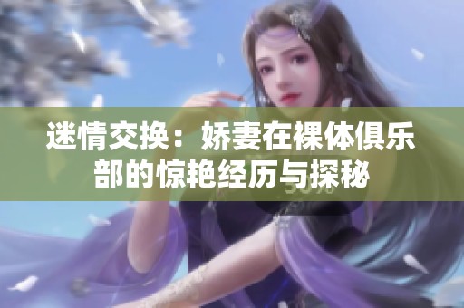 迷情交换：娇妻在裸体俱乐部的惊艳经历与探秘