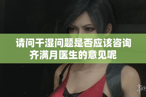 请问干湿问题是否应该咨询齐满月医生的意见呢