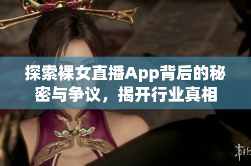 探索裸女直播App背后的秘密与争议，揭开行业真相