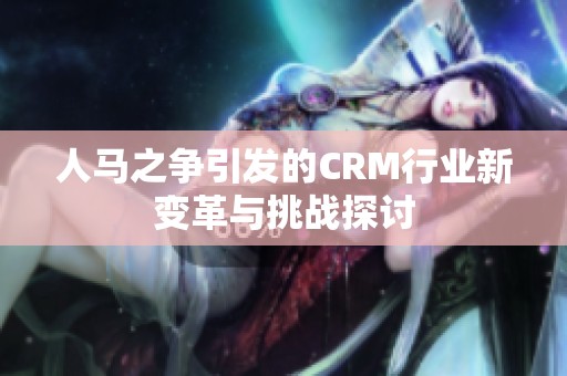 人马之争引发的CRM行业新变革与挑战探讨