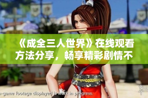 《成全三人世界》在线观看方法分享，畅享精彩剧情不再是难题