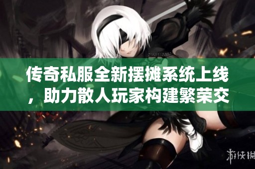 传奇私服全新摆摊系统上线，助力散人玩家构建繁荣交易世界