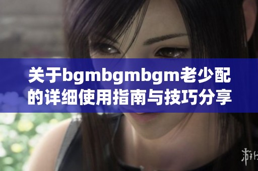 关于bgmbgmbgm老少配的详细使用指南与技巧分享