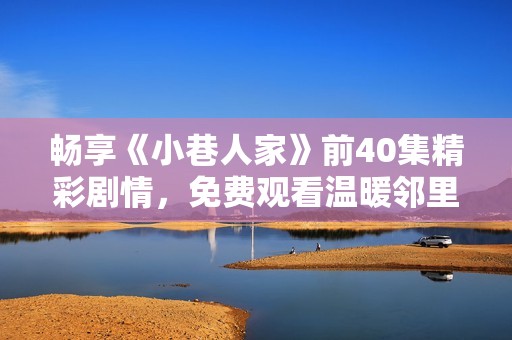 畅享《小巷人家》前40集精彩剧情，免费观看温暖邻里生活