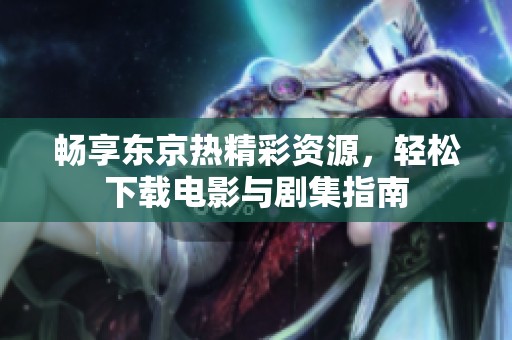 畅享东京热精彩资源，轻松下载电影与剧集指南
