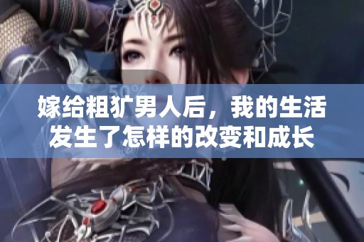 嫁给粗犷男人后，我的生活发生了怎样的改变和成长