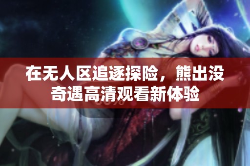 在无人区追逐探险，熊出没奇遇高清观看新体验