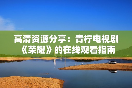 高清资源分享：青柠电视剧《荣耀》的在线观看指南