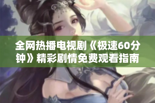 全网热播电视剧《极速60分钟》精彩剧情免费观看指南