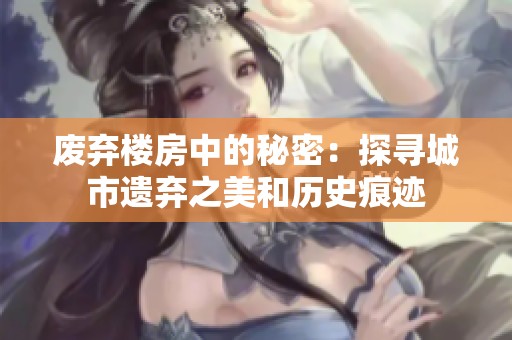 废弃楼房中的秘密：探寻城市遗弃之美和历史痕迹