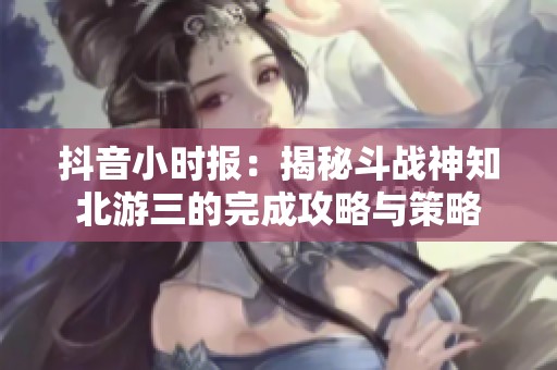 抖音小时报：揭秘斗战神知北游三的完成攻略与策略