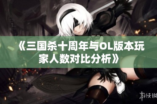 《三国杀十周年与OL版本玩家人数对比分析》
