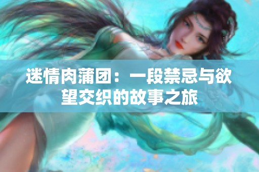 迷情肉蒲团：一段禁忌与欲望交织的故事之旅