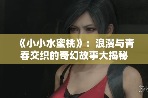 《小小水蜜桃》：浪漫与青春交织的奇幻故事大揭秘